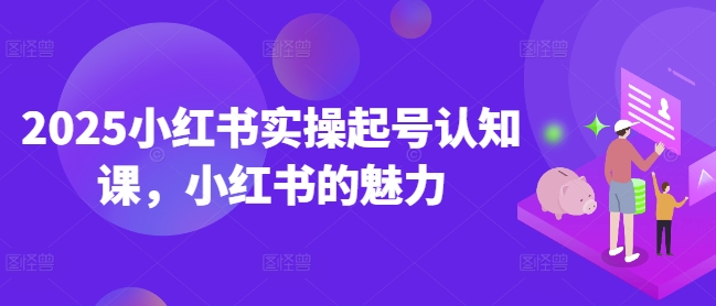 2025小红书实操起号认知课，小红书的魅力-大兵轻创资源库