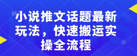 小说推文话题最新玩法，快速搬运实操全流程-大兵轻创资源库