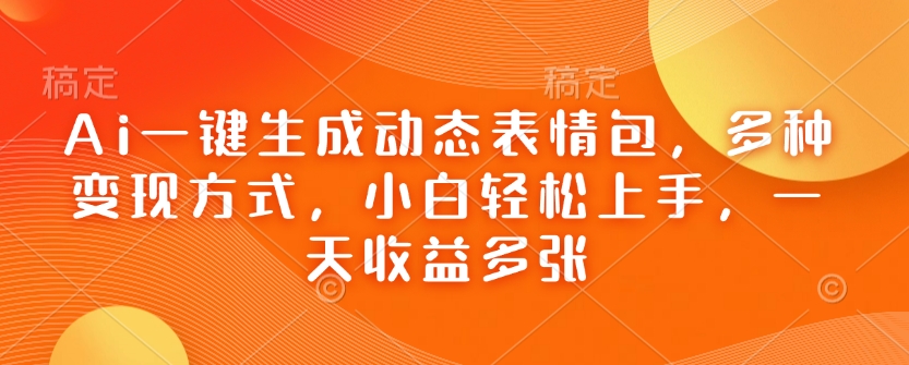 Ai一键生成动态表情包，多种变现方式，小白轻松上手，一天收益多张-大兵轻创资源库