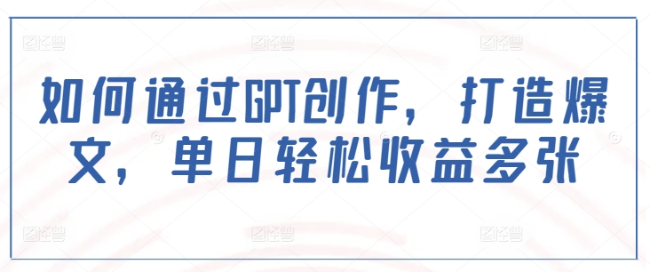 如何通过GPT创作，打造爆文，单日轻松收益多张-大兵轻创资源库