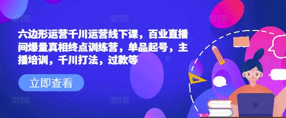 六边形运营千川运营线下课，百业直播间爆量真相终点训练营，单品起号，主播培训，千川打法，过款等-大兵轻创资源库