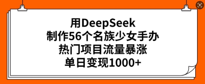 用DeepSeek制作56个名族少女手办，热门项目流量暴涨，单日变现多张-大兵轻创资源库