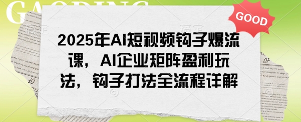 2025年AI短视频钩子爆流课，AI企业矩阵盈利玩法，钩子打法全流程详解-大兵轻创资源库