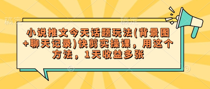 小说推文今天话题玩法(背景图+聊天记录)快剪实操课，用这个方法，1天收益多张-大兵轻创资源库