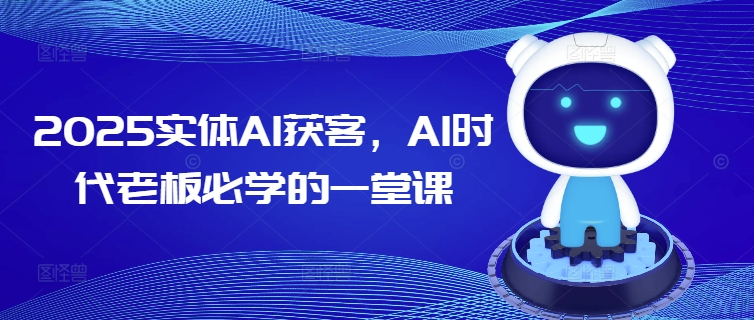 2025实体AI获客，AI时代老板必学的一堂课-大兵轻创资源库