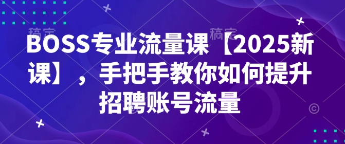 BOSS专业流量课【2025新课】，手把手教你如何提升招聘账号流量-大兵轻创资源库