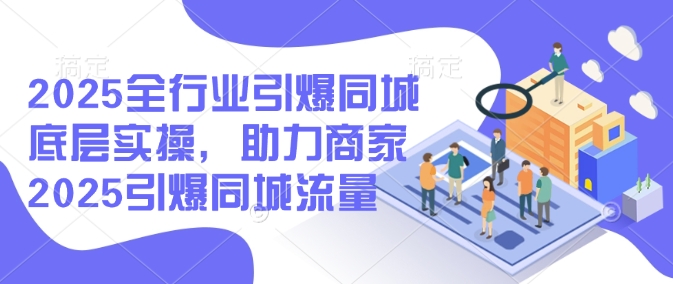 2025全行业引爆同城底层实操，助力商家2025引爆同城流量-大兵轻创资源库