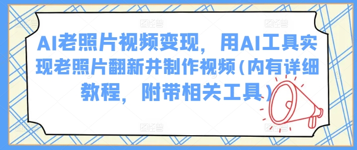 AI老照片视频变现，用AI工具实现老照片翻新并制作视频(内有详细教程，附带相关工具)-大兵轻创资源库