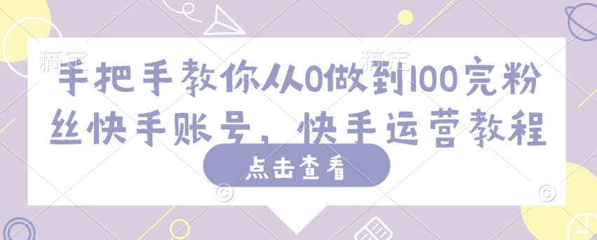 手把手教你从0做到100完粉丝快手账号，快手运营教程-大兵轻创资源库