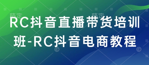 RC抖音直播带货培训班-RC抖音电商教程-大兵轻创资源库