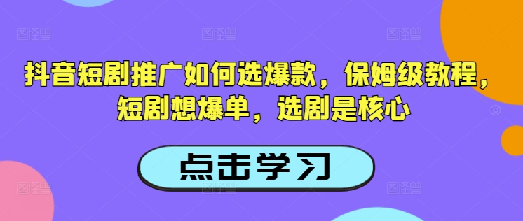 抖音短剧推广如何选爆款，保姆级教程，短剧想爆单，选剧是核心-大兵轻创资源库
