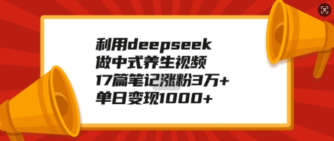 利用deepseek做中式养生视频，17篇笔记涨粉3万+，单日变现1k-大兵轻创资源库