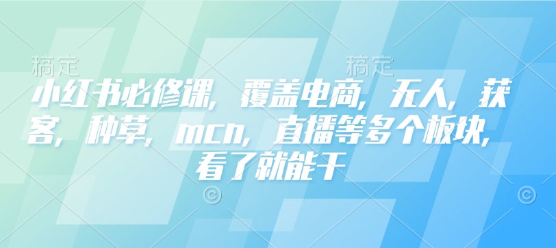 小红书必修课，覆盖电商，无人，获客，种草，mcn，直播等多个板块，看了就能干-大兵轻创资源库