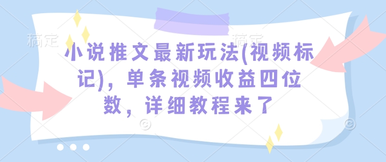 小说推文最新玩法(视频标记)，单条视频收益四位数，详细教程来了-大兵轻创资源库