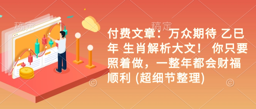 付费文章：万众期待 乙巳年 生肖解析大文！ 你只要照着做，一整年都会财福顺利 (超细节整理)-大兵轻创资源库