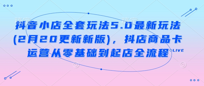 抖音小店全套玩法5.0最新玩法(2月20更新新版)，抖店商品卡运营从零基础到起店全流程-大兵轻创资源库