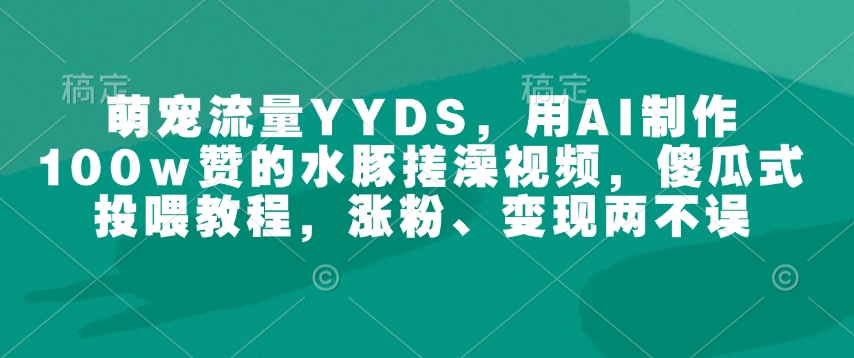 萌宠流量YYDS，用AI制作100w赞的水豚搓澡视频，傻瓜式投喂教程，涨粉、变现两不误-大兵轻创资源库