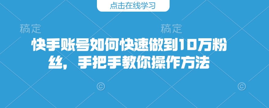 快手账号如何快速做到10万粉丝，手把手教你操作方法-大兵轻创资源库