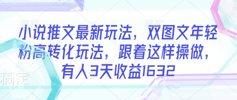 小说推文最新玩法，双图文年轻粉高转化玩法，跟着这样操做，有人3天收益1632-大兵轻创资源库