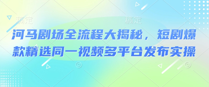 河马剧场全流程大揭秘，短剧爆款精选同一视频多平台发布实操-大兵轻创资源库