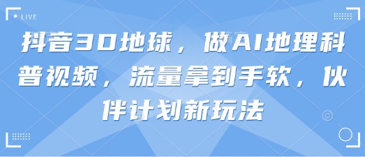 抖音3D地球，做AI地理科普视频，流量拿到手软，伙伴计划新玩法-大兵轻创资源库