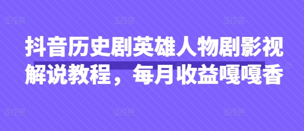 抖音历史剧英雄人物剧影视解说教程，每月收益嘎嘎香-大兵轻创资源库