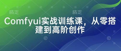 Comfyui实战训练课，从零搭建到高阶创作-大兵轻创资源库
