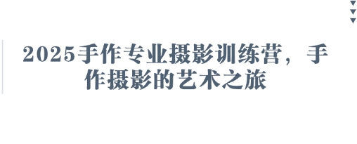 2025手作专业摄影训练营，手作摄影的艺术之旅-大兵轻创资源库