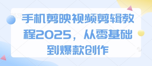 手机剪映视频剪辑教程2025，从零基础到爆款创作-大兵轻创资源库