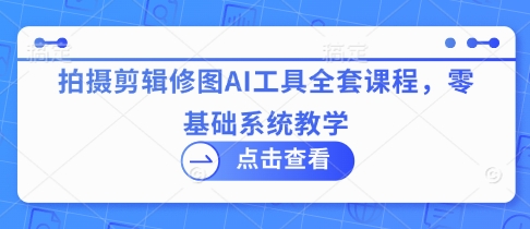 拍摄剪辑修图AI工具全套课程，零基础系统教学-大兵轻创资源库