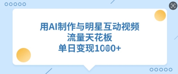 用AI制作与明星互动视频，流量天花板，单日变现多张-大兵轻创资源库
