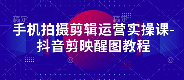 手机拍摄剪辑运营实操课-抖音剪映醒图教程-大兵轻创资源库