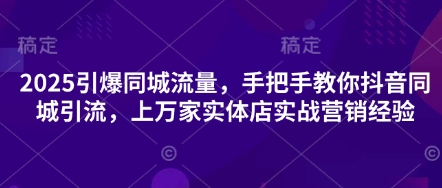 2025引爆同城流量，手把手教你抖音同城引流，上万家实体店实战营销经验-大兵轻创资源库