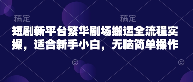 短剧新平台繁华剧场搬运全流程实操，适合新手小白，无脑简单操作-大兵轻创资源库
