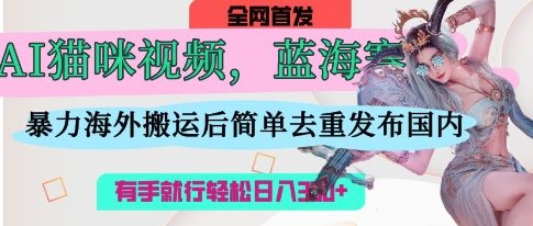 AI猫咪视频蓝海赛道，操作简单，直接海外搬运，简单去重，操作简单，有手就行日入3张-大兵轻创资源库