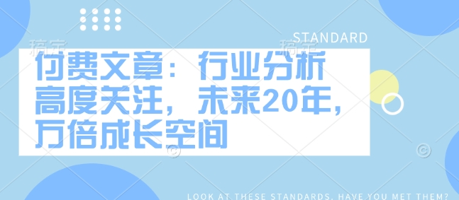 付费文章：行业分析 高度关注，未来20年，万倍成长空间-大兵轻创资源库