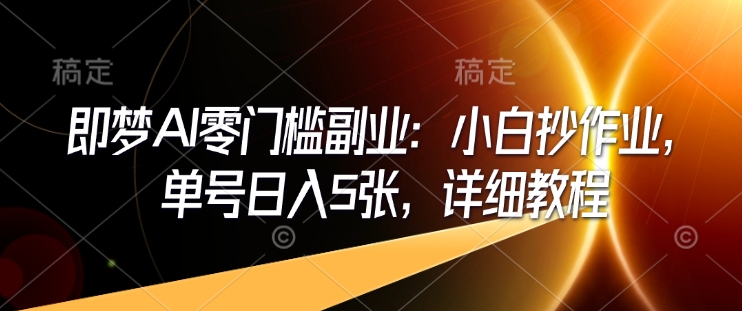 即梦AI零门槛副业：小白抄作业，单号日入5张，详细教程-大兵轻创资源库