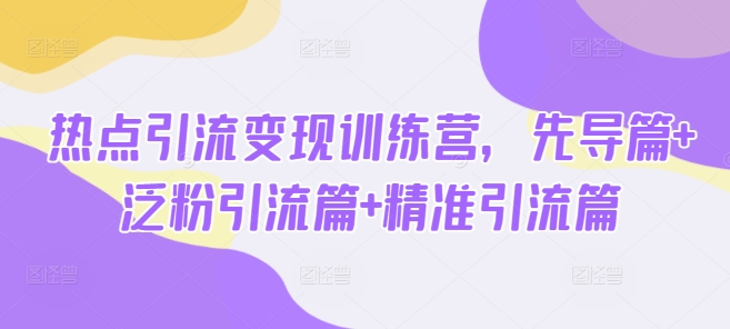 热点引流变现训练营，先导篇+泛粉引流篇+精准引流篇-大兵轻创资源库