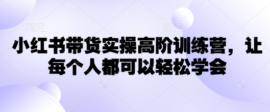 小红书带货实操高阶训练营，让每个人都可以轻松学会-大兵轻创资源库