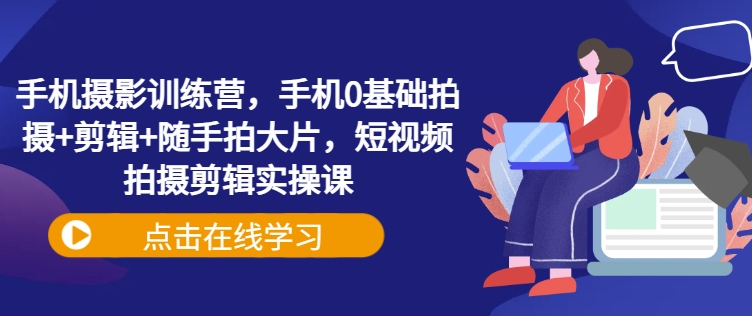 手机摄影训练营，手机0基础拍摄+剪辑+随手拍大片，短视频拍摄剪辑实操课-大兵轻创资源库