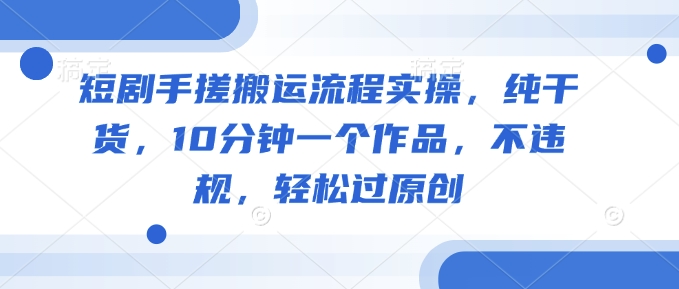 短剧手搓搬运流程实操，纯干货，10分钟一个作品，不违规，轻松过原创-大兵轻创资源库