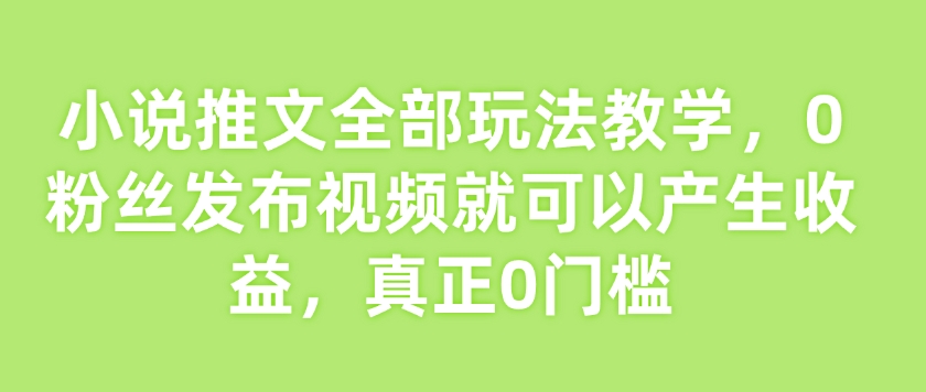 小说推文全部玩法教学，0粉丝发布视频就可以产生收益，真正0门槛-大兵轻创资源库