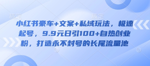 小红书豪车+文案+私域玩法，极速起号，9.9元日引100+自热创业粉，打造永不封号的长尾流量池-大兵轻创资源库