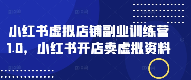 小红书虚拟店铺副业训练营1.0，小红书开店卖虚拟资料-大兵轻创资源库