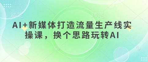 AI+新媒体打造流量生产线实操课，换个思路玩转AI-大兵轻创资源库