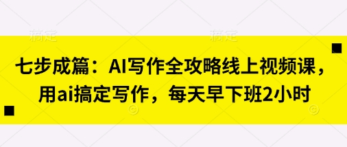 七步成篇：AI写作全攻略线上视频课，用ai搞定写作，每天早下班2小时-大兵轻创资源库