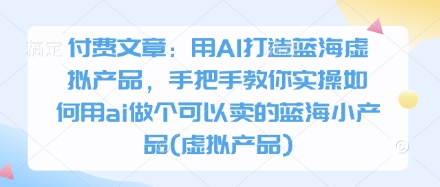 付费文章：用AI打造蓝海虚拟产品，手把手教你实操如何用ai做个可以卖的蓝海小产品(虚拟产品)-大兵轻创资源库