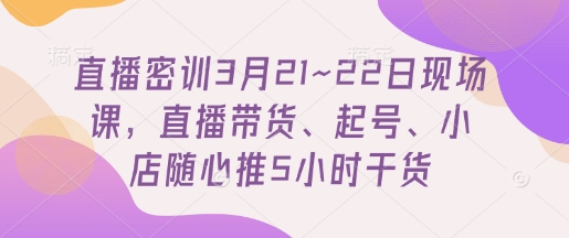 直播密训3月21~22日现场课，​直播带货、起号、小店随心推5小时干货-大兵轻创资源库