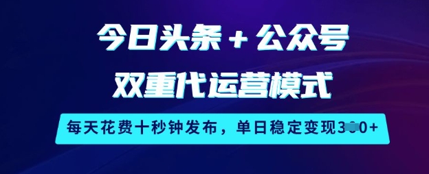 今日头条+公众号双重代运营模式，每天花费十秒钟发布，单日稳定变现3张【揭秘】-大兵轻创资源库