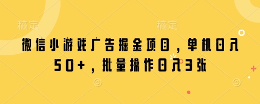微信小游戏广告掘金项目，单机日入50+，批量操作日入3张-大兵轻创资源库